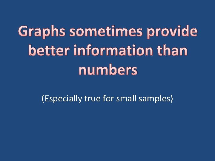 Graphs sometimes provide better information than numbers (Especially true for small samples) 