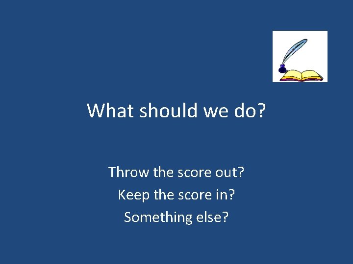 What should we do? Throw the score out? Keep the score in? Something else?