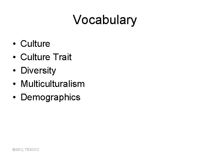 Vocabulary • • • Culture Trait Diversity Multiculturalism Demographics © 2012, TESCCC 