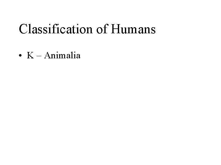 Classification of Humans • K – Animalia 