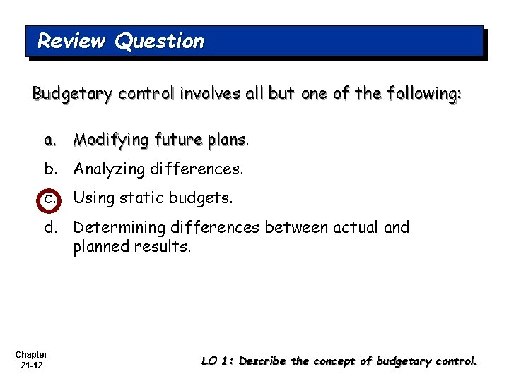 Review Question Budgetary control involves all but one of the following: a. Modifying future