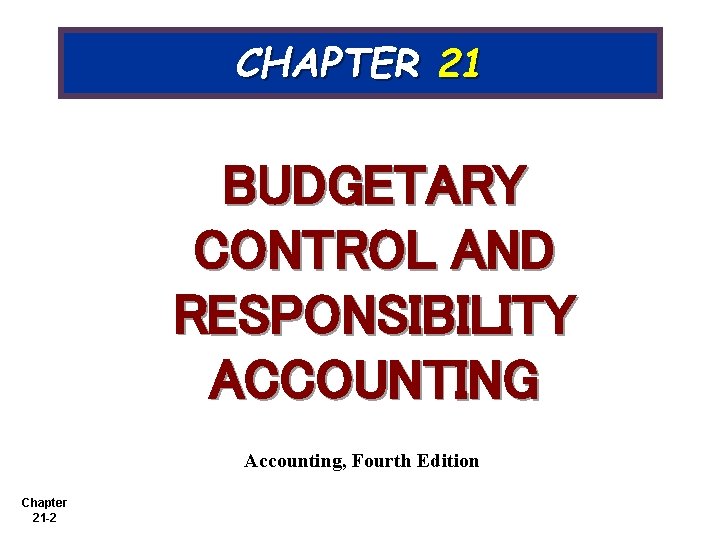 CHAPTER 21 BUDGETARY CONTROL AND RESPONSIBILITY ACCOUNTING Accounting, Fourth Edition Chapter 21 -2 