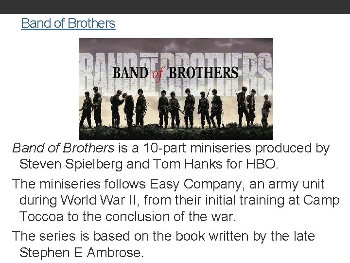 Band of Brothers is a 10 -part miniseries produced by Steven Spielberg and Tom