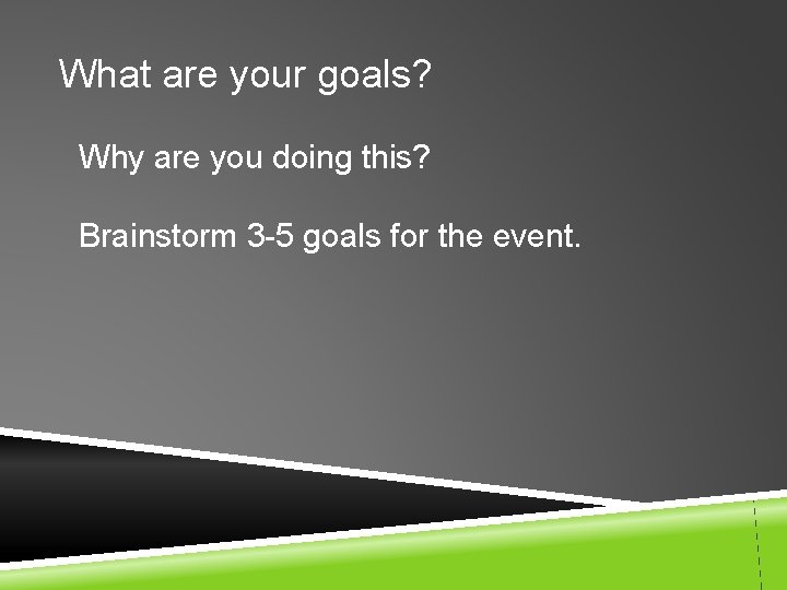 What are your goals? Why are you doing this? Brainstorm 3 -5 goals for