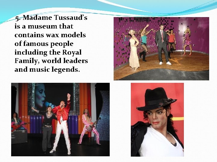 5. Madame Tussaud’s is a museum that contains wax models of famous people including