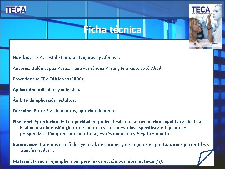 Ficha técnica Nombre: TECA, Test de Empatía Cognitiva y Afectiva. Autores: Belén López-Pérez, Irene