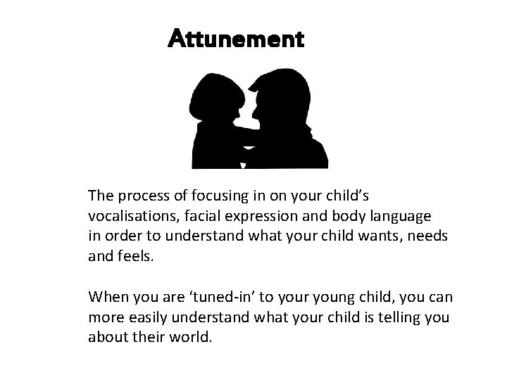 Attunement The process of focusing in on your child’s vocalisations, facial expression and body