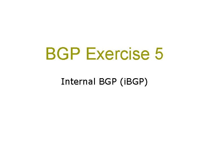 BGP Exercise 5 Internal BGP (i. BGP) 