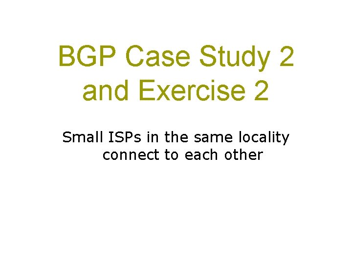 BGP Case Study 2 and Exercise 2 Small ISPs in the same locality connect