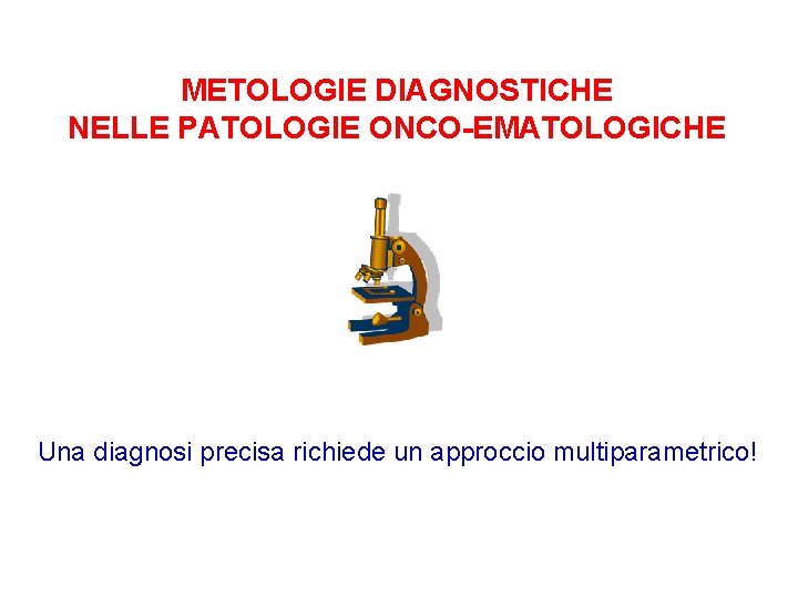 METOLOGIE DIAGNOSTICHE NELLE PATOLOGIE ONCO-EMATOLOGICHE Una diagnosi precisa richiede un approccio multiparametrico! 