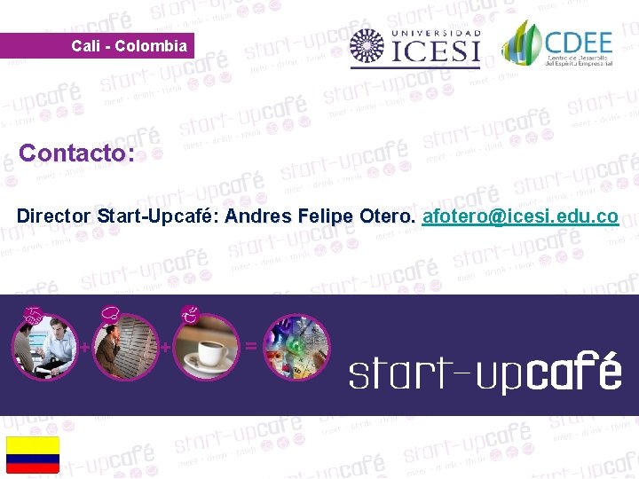 Cali - Colombia Contacto: Director Start-Upcafé: Andres Felipe Otero. afotero@icesi. edu. co + +