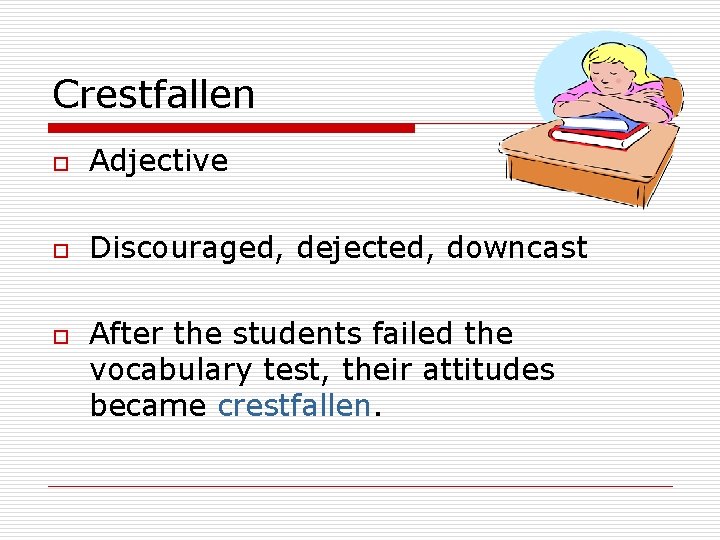 Crestfallen o Adjective o Discouraged, dejected, downcast o After the students failed the vocabulary