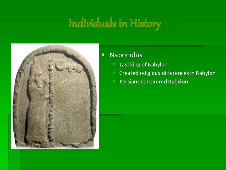 Individuals in History § Nabonidus § Last king of Babylon § Created religious differences