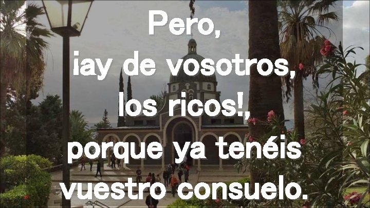 Pero, ¡ay de vosotros, los ricos!, porque ya tenéis vuestro consuelo. 