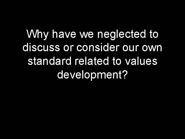 Why have we neglected to discuss or consider our own standard related to values