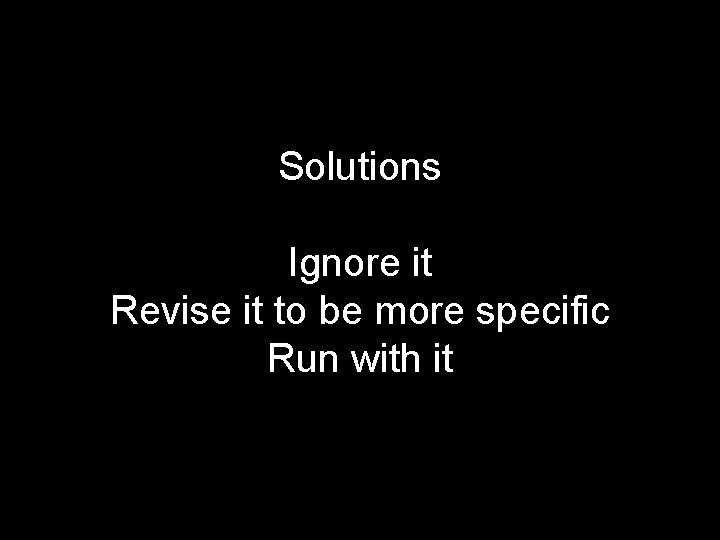Solutions Ignore it Revise it to be more specific Run with it 
