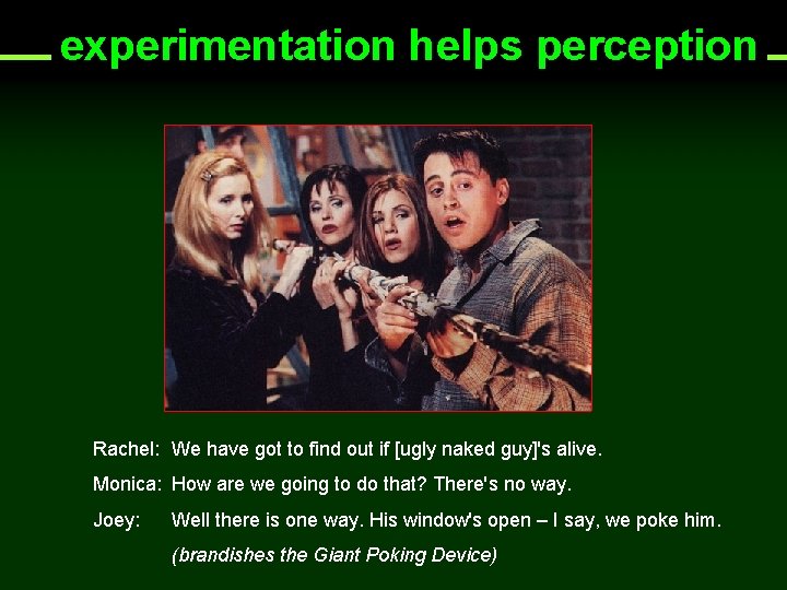 experimentation helps perception Rachel: We have got to find out if [ugly naked guy]'s