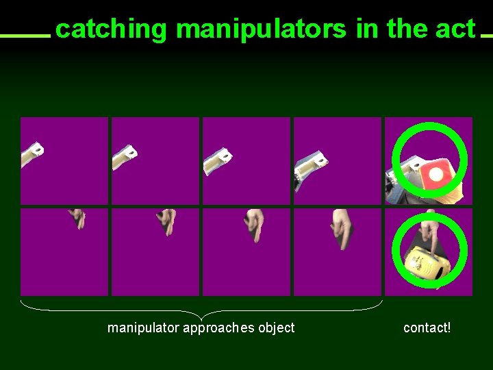 catching manipulators in the act manipulator approaches object contact! 