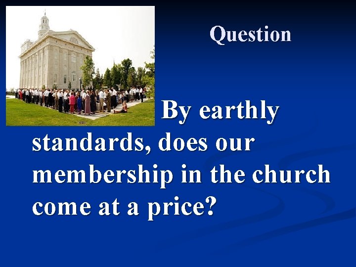 Question By earthly standards, does our membership in the church come at a price?