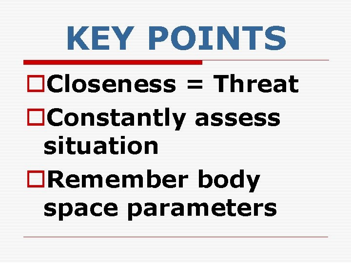 KEY POINTS o. Closeness = Threat o. Constantly assess situation o. Remember body space