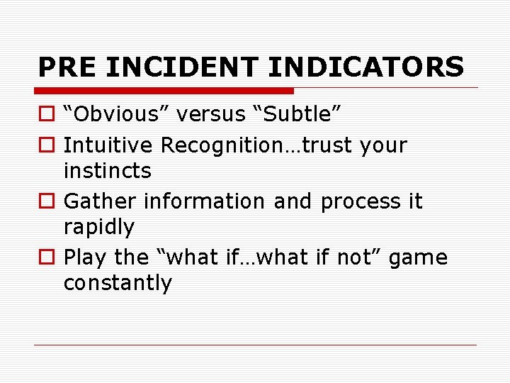 PRE INCIDENT INDICATORS o “Obvious” versus “Subtle” o Intuitive Recognition…trust your instincts o Gather