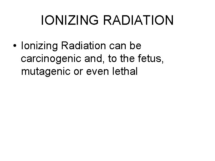 IONIZING RADIATION • Ionizing Radiation can be carcinogenic and, to the fetus, mutagenic or