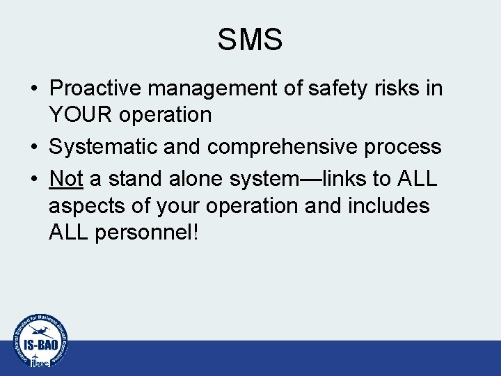 SMS • Proactive management of safety risks in YOUR operation • Systematic and comprehensive