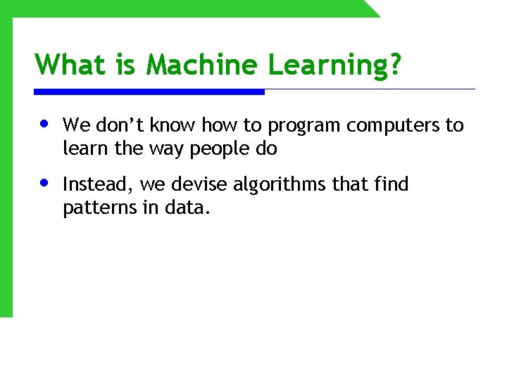 What is Machine Learning? • We don’t know how to program computers to learn