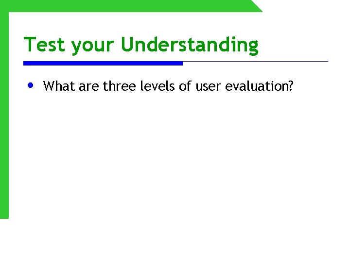 Test your Understanding • What are three levels of user evaluation? 