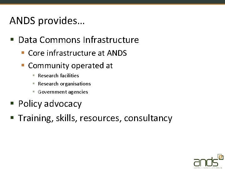 ANDS provides… § Data Commons Infrastructure § Core infrastructure at ANDS § Community operated