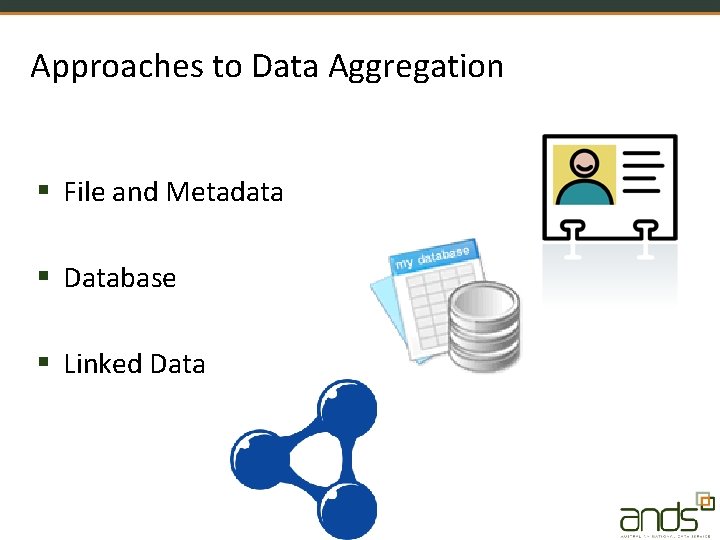 Approaches to Data Aggregation § File and Metadata § Database § Linked Data 