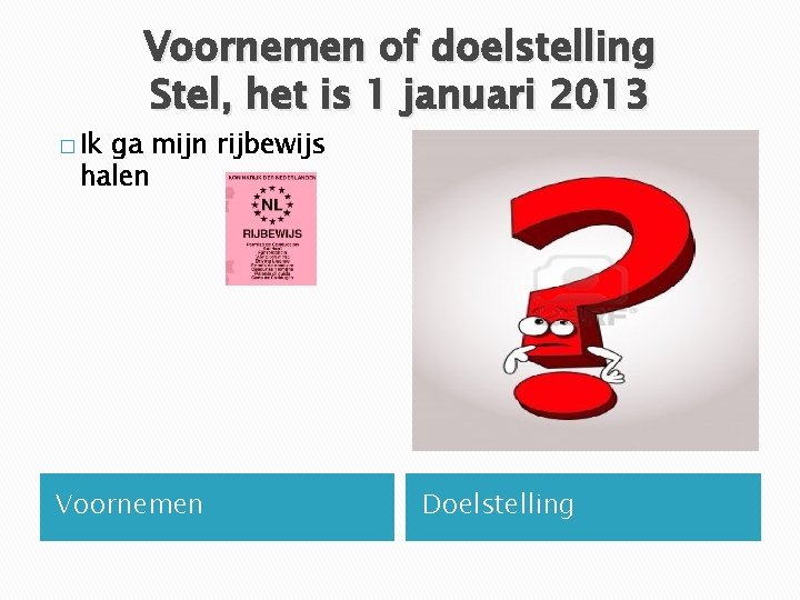 � Ik Voornemen of doelstelling Stel, het is 1 januari 2013 ga mijn rijbewijs