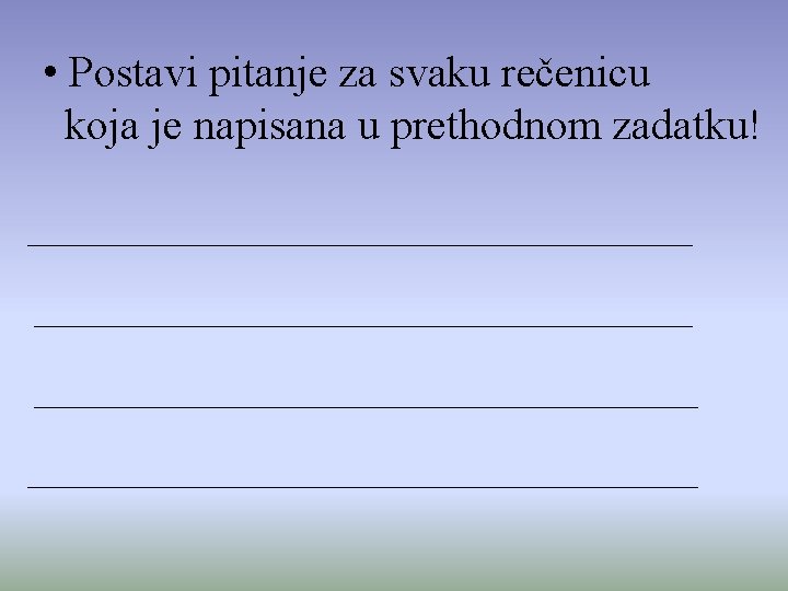  • Postavi pitanje za svaku rečenicu koja je napisana u prethodnom zadatku! 