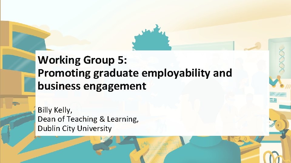 Working Group 5: Promoting graduate employability and business engagement Billy Kelly, Dean of Teaching Working Group 5: Promoting graduate employability and business engagement Billy Kelly, Dean of Teaching