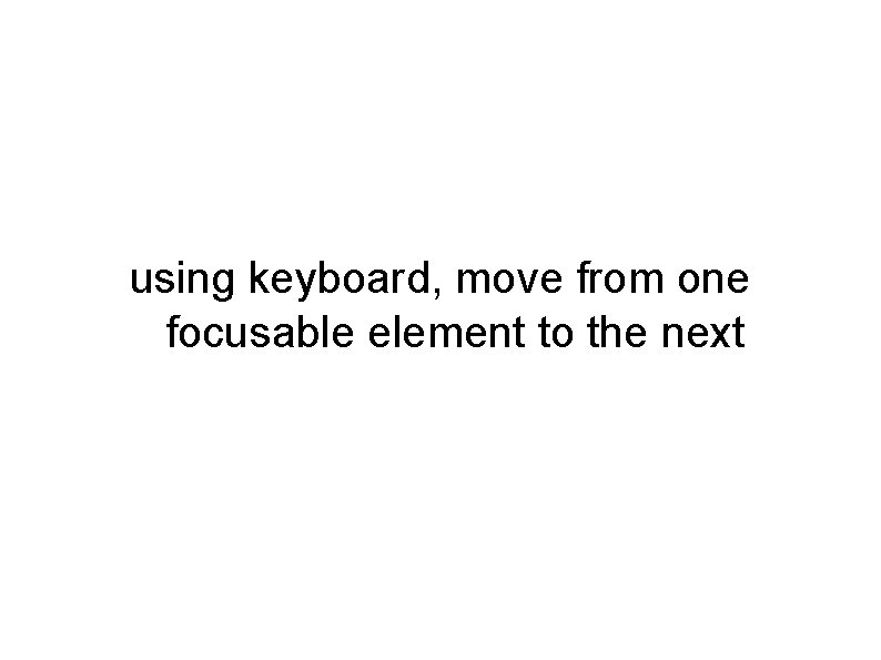 using keyboard, move from one focusable element to the next using keyboard, move from one focusable element to the next