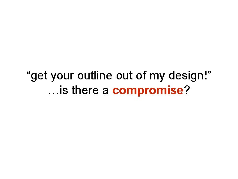 “get your outline out of my design!” …is there a compromise? “get your outline out of my design!” …is there a compromise?