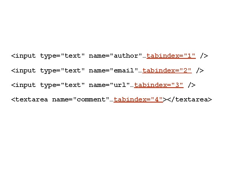 <input type="text" name="author"…tabindex="1" /> <input type="text" name="email"…tabindex="2" /> <input type="text" name="url"…tabindex="3" /> <textarea name="comment"…tabindex="4"></textarea> <input type="text" name="author"…tabindex="1" /> <input type="text" name="email"…tabindex="2" /> <input type="text" name="url"…tabindex="3" /> <textarea name="comment"…tabindex="4"></textarea>