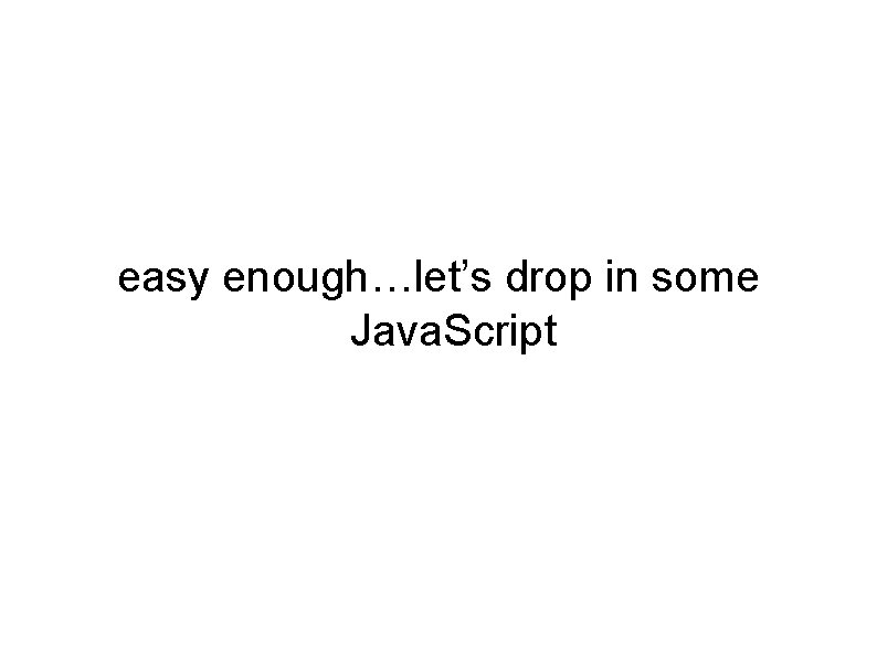 easy enough…let’s drop in some Java. Script easy enough…let’s drop in some Java. Script