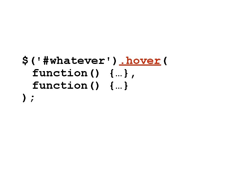 $('#whatever'). hover( function() {…}, function() {…} ); $('#whatever'). hover( function() {…}, function() {…} );
