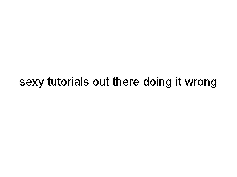 sexy tutorials out there doing it wrong sexy tutorials out there doing it wrong