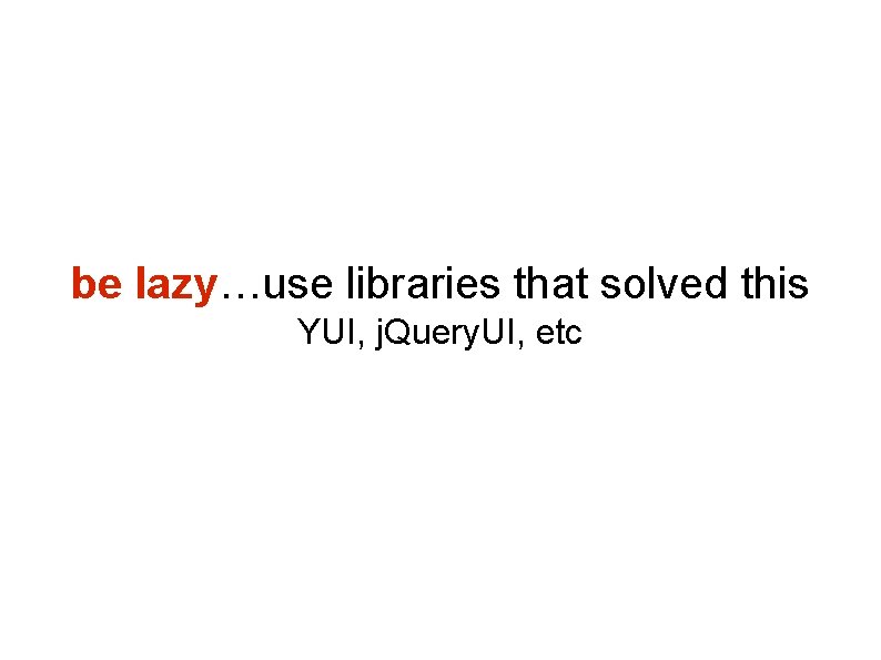 be lazy…use libraries that solved this YUI, j. Query. UI, etc be lazy…use libraries that solved this YUI, j. Query. UI, etc