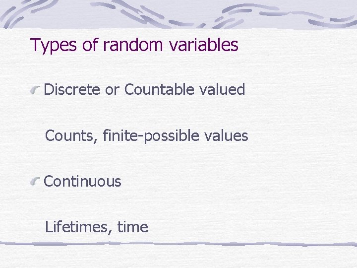 Types of random variables Discrete or Countable valued Counts, finite-possible values Continuous Lifetimes, time