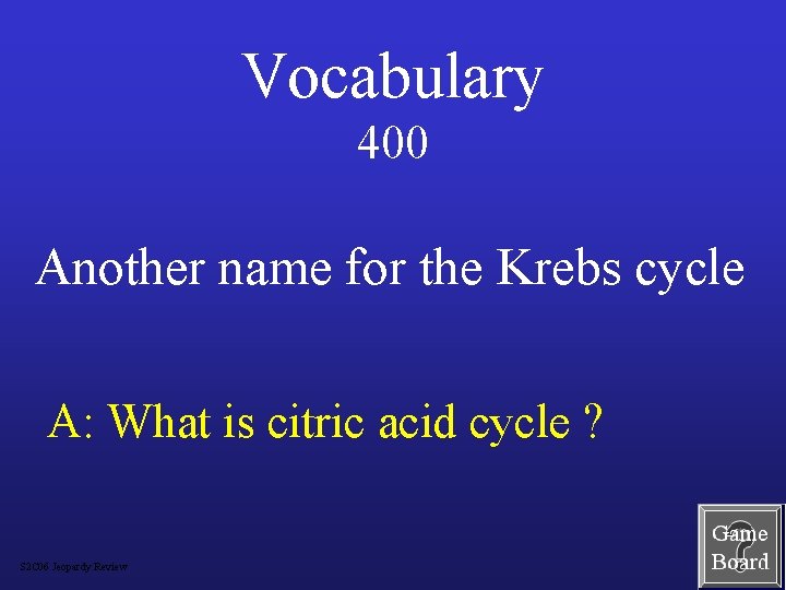 Vocabulary 400 Another name for the Krebs cycle A: What is citric acid cycle