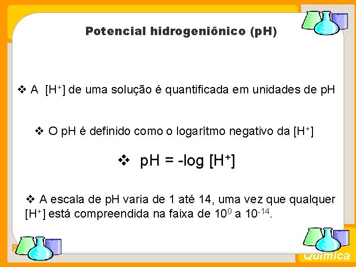 Potencial hidrogeniônico (p. H) A [H+] de uma solução é quantificada em unidades de