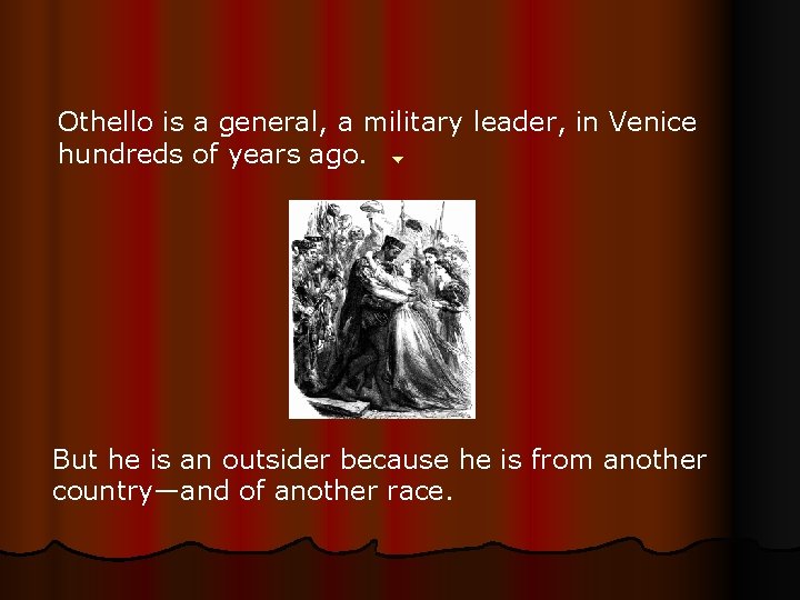 Othello is a general, a military leader, in Venice hundreds of years ago. But