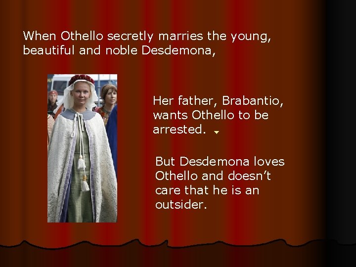 When Othello secretly marries the young, beautiful and noble Desdemona, Her father, Brabantio, wants