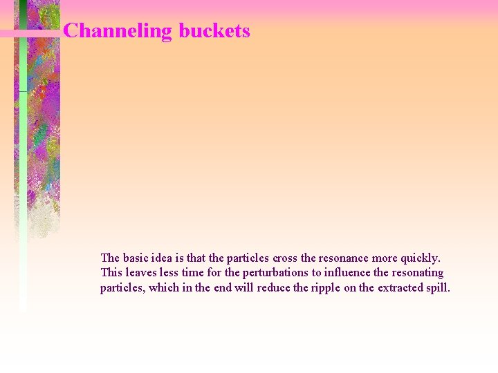 Channeling buckets The basic idea is that the particles cross the resonance more quickly.