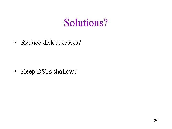 Solutions? • Reduce disk accesses? • Keep BSTs shallow? 37 