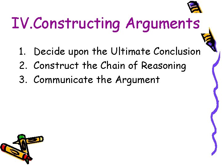 IV. Constructing Arguments 1. Decide upon the Ultimate Conclusion 2. Construct the Chain of