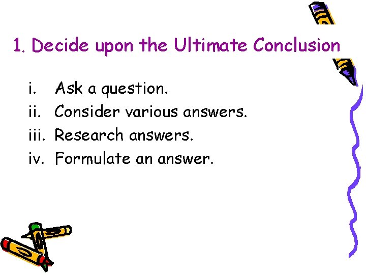 1. Decide upon the Ultimate Conclusion i. iii. iv. Ask a question. Consider various